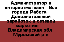 Администратор в интернетмагазин - Все города Работа » Дополнительный заработок и сетевой маркетинг   . Владимирская обл.,Муромский р-н